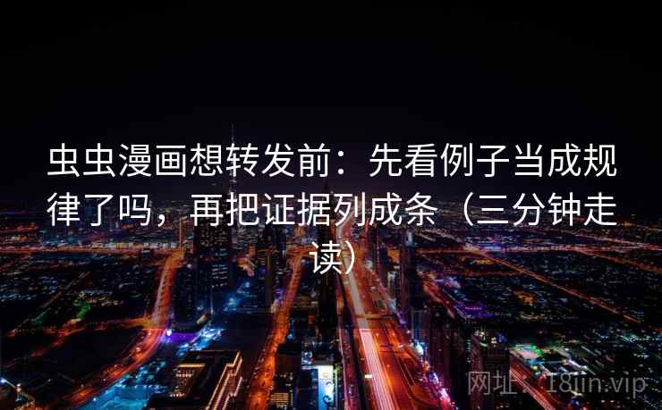 虫虫漫画想转发前：先看例子当成规律了吗，再把证据列成条（三分钟走读）
