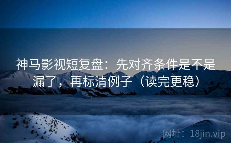 神马影视短复盘：先对齐条件是不是漏了，再标清例子（读完更稳）