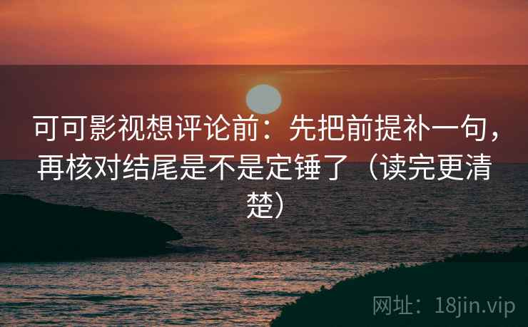 可可影视想评论前：先把前提补一句，再核对结尾是不是定锤了（读完更清楚）