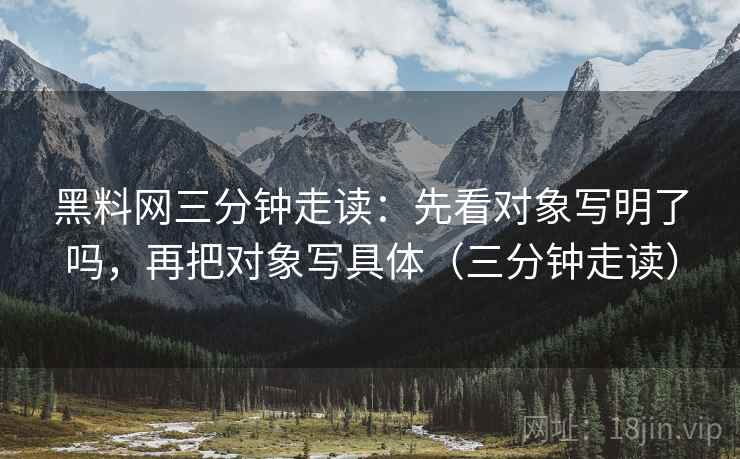 黑料网三分钟走读：先看对象写明了吗，再把对象写具体（三分钟走读）