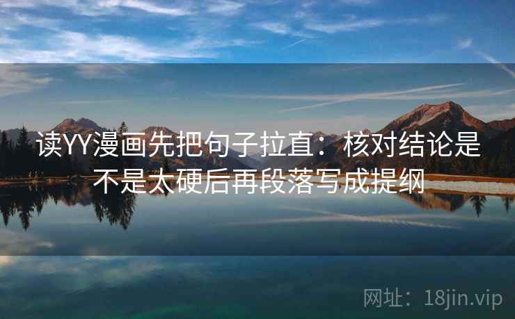 读YY漫画先把句子拉直：核对结论是不是太硬后再段落写成提纲