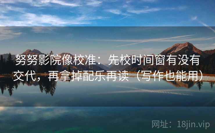 努努影院像校准：先校时间窗有没有交代，再拿掉配乐再读（写作也能用）