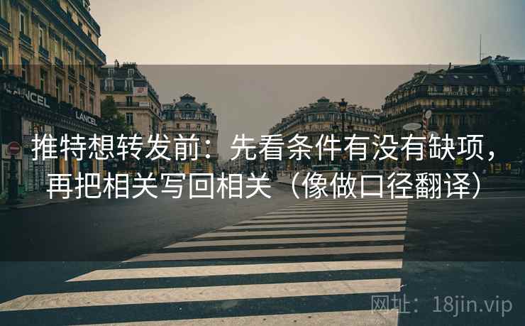 推特想转发前：先看条件有没有缺项，再把相关写回相关（像做口径翻译）