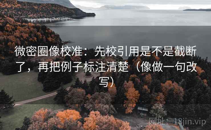 微密圈像校准：先校引用是不是截断了，再把例子标注清楚（像做一句改写）