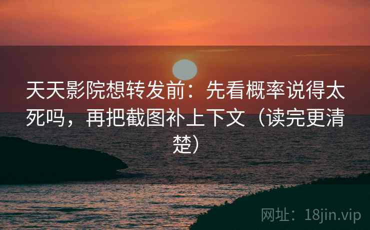 天天影院想转发前：先看概率说得太死吗，再把截图补上下文（读完更清楚）