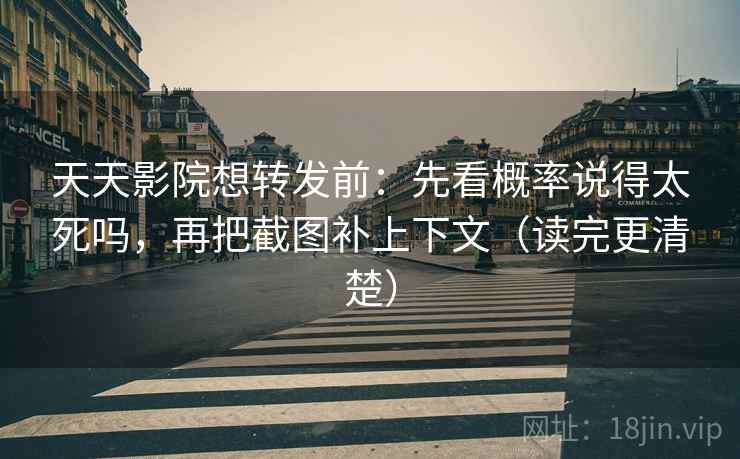 天天影院想转发前：先看概率说得太死吗，再把截图补上下文（读完更清楚）