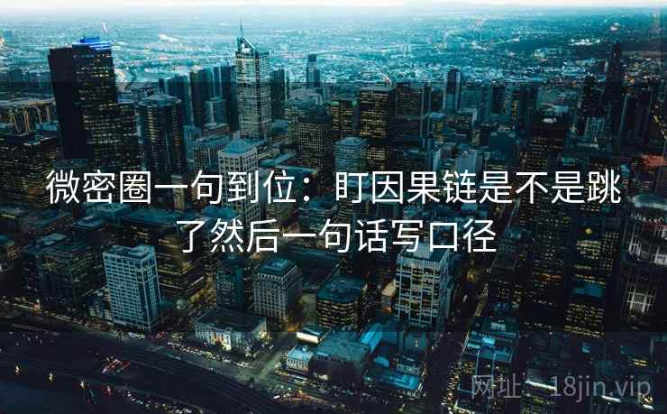 微密圈一句到位：盯因果链是不是跳了然后一句话写口径