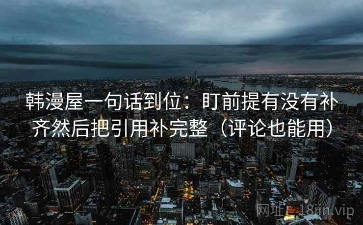 韩漫屋一句话到位：盯前提有没有补齐然后把引用补完整（评论也能用）