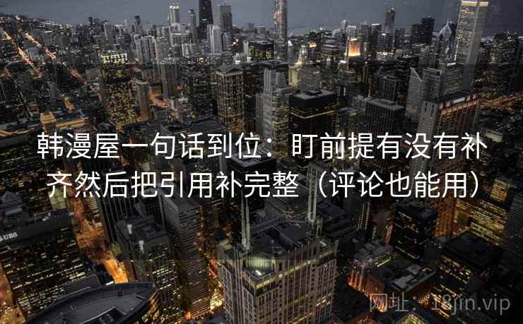 韩漫屋一句话到位：盯前提有没有补齐然后把引用补完整（评论也能用）