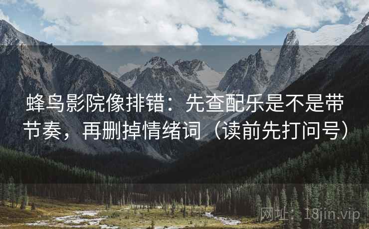 蜂鸟影院像排错：先查配乐是不是带节奏，再删掉情绪词（读前先打问号）