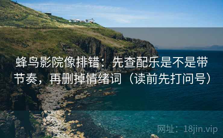 蜂鸟影院像排错：先查配乐是不是带节奏，再删掉情绪词（读前先打问号）