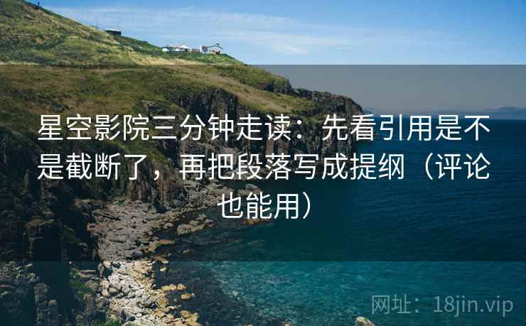星空影院三分钟走读：先看引用是不是截断了，再把段落写成提纲（评论也能用）
