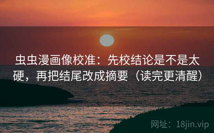 虫虫漫画像校准：先校结论是不是太硬，再把结尾改成摘要（读完更清醒）