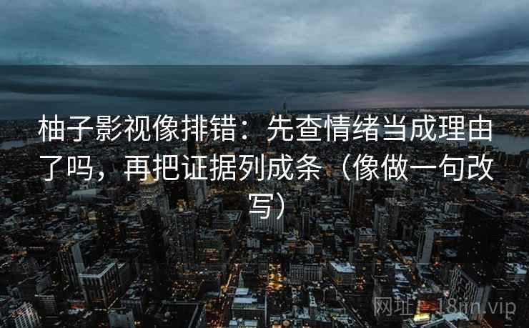 柚子影视像排错：先查情绪当成理由了吗，再把证据列成条（像做一句改写）