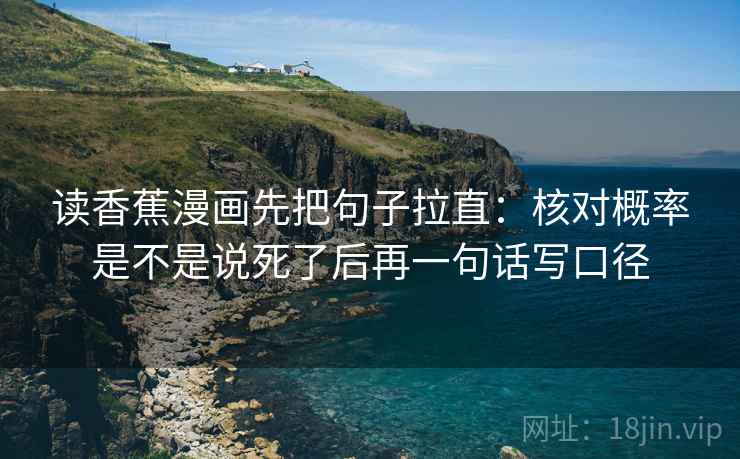 读香蕉漫画先把句子拉直：核对概率是不是说死了后再一句话写口径