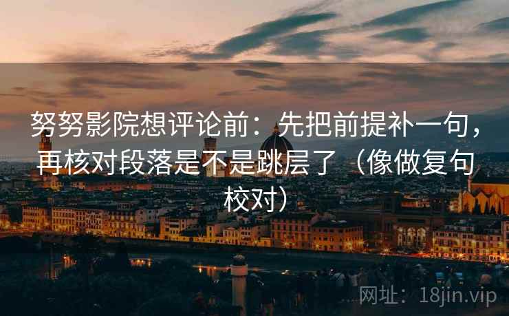 努努影院想评论前：先把前提补一句，再核对段落是不是跳层了（像做复句校对）