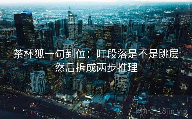 茶杯狐一句到位：盯段落是不是跳层然后拆成两步推理