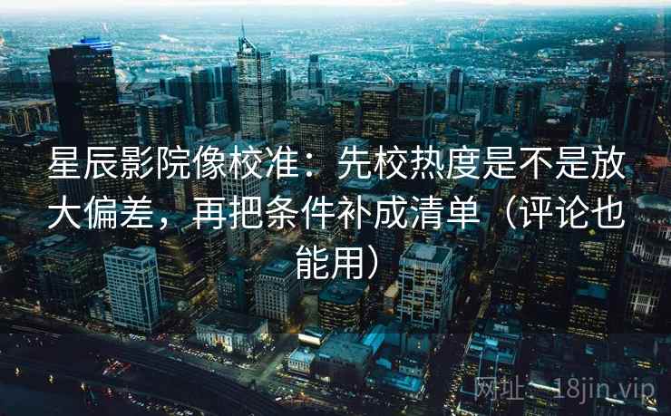 星辰影院像校准：先校热度是不是放大偏差，再把条件补成清单（评论也能用）