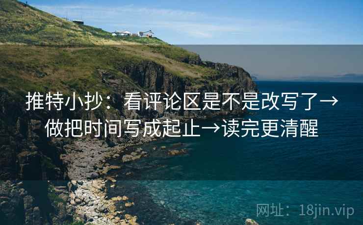 推特小抄：看评论区是不是改写了→做把时间写成起止→读完更清醒