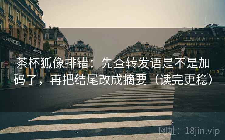 茶杯狐像排错：先查转发语是不是加码了，再把结尾改成摘要（读完更稳）