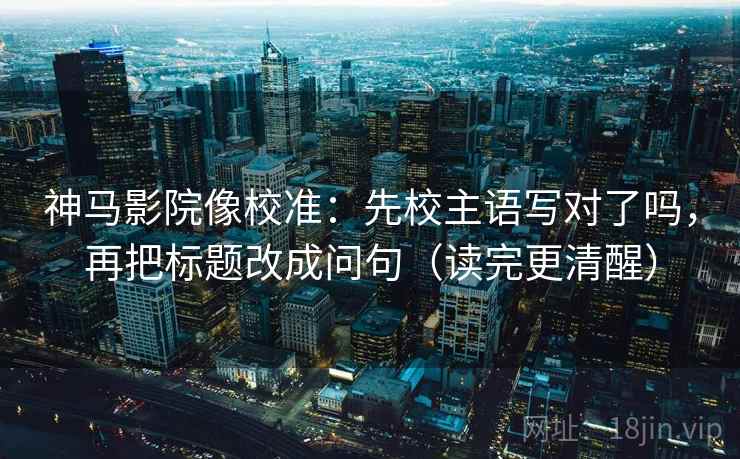 神马影院像校准：先校主语写对了吗，再把标题改成问句（读完更清醒）