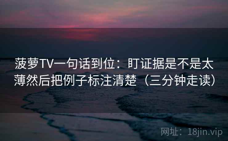 菠萝TV一句话到位：盯证据是不是太薄然后把例子标注清楚（三分钟走读）