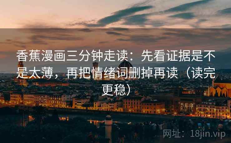 香蕉漫画三分钟走读：先看证据是不是太薄，再把情绪词删掉再读（读完更稳）