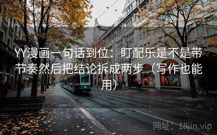 YY漫画一句话到位：盯配乐是不是带节奏然后把结论拆成两步（写作也能用）