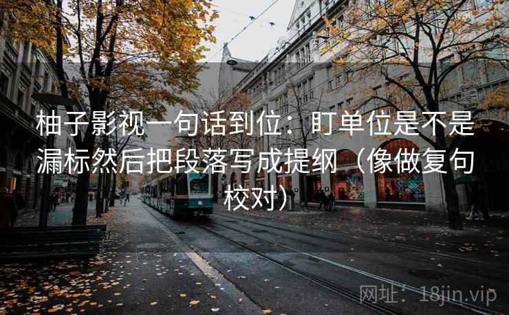 柚子影视一句话到位：盯单位是不是漏标然后把段落写成提纲（像做复句校对）