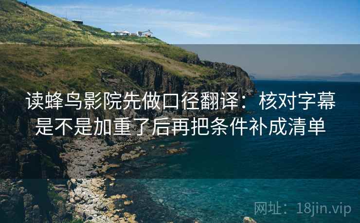 读蜂鸟影院先做口径翻译：核对字幕是不是加重了后再把条件补成清单