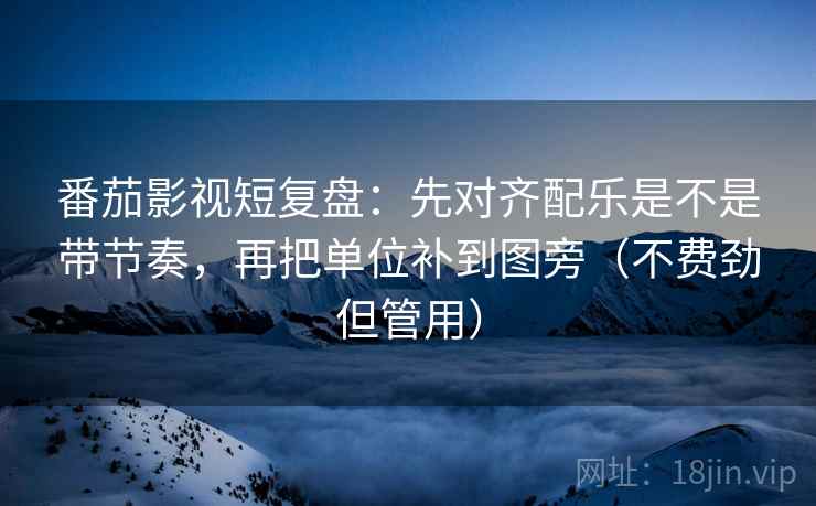 番茄影视短复盘：先对齐配乐是不是带节奏，再把单位补到图旁（不费劲但管用）