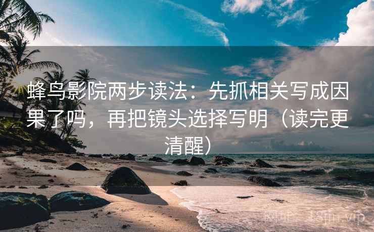 蜂鸟影院两步读法：先抓相关写成因果了吗，再把镜头选择写明（读完更清醒）