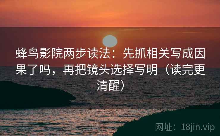 蜂鸟影院两步读法：先抓相关写成因果了吗，再把镜头选择写明（读完更清醒）