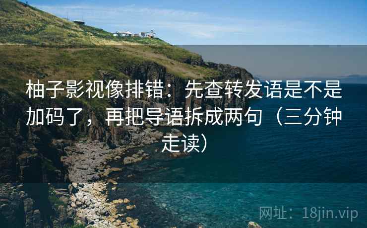 柚子影视像排错：先查转发语是不是加码了，再把导语拆成两句（三分钟走读）