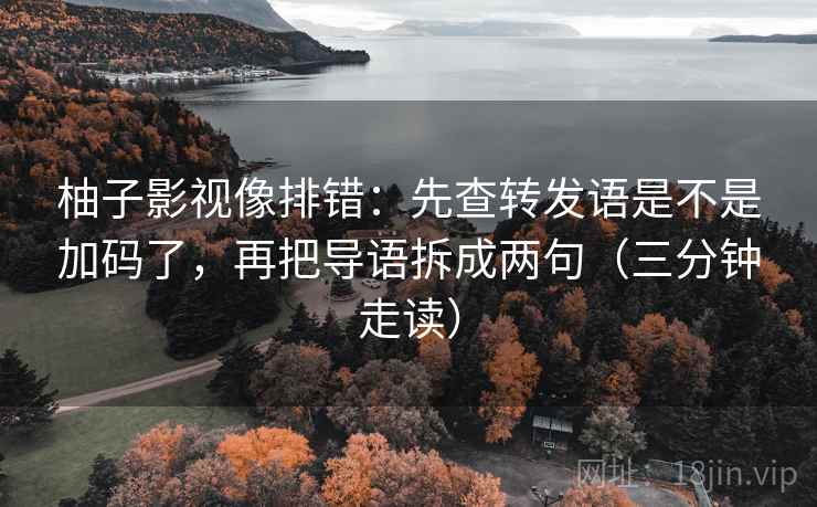 柚子影视像排错：先查转发语是不是加码了，再把导语拆成两句（三分钟走读）
