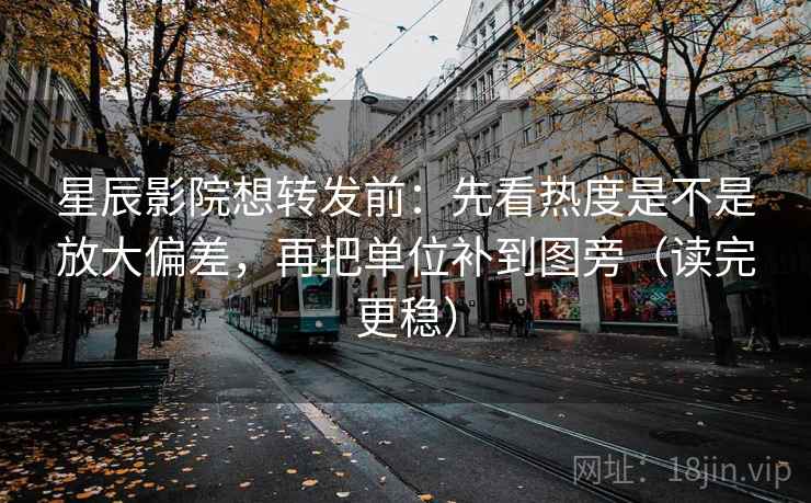 星辰影院想转发前：先看热度是不是放大偏差，再把单位补到图旁（读完更稳）