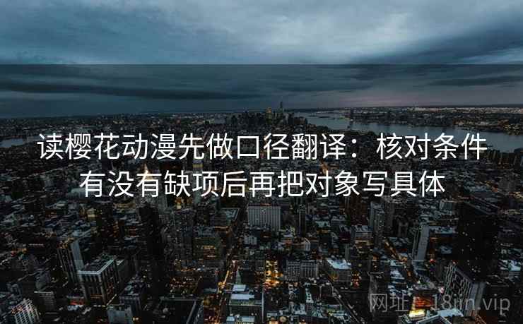 读樱花动漫先做口径翻译：核对条件有没有缺项后再把对象写具体