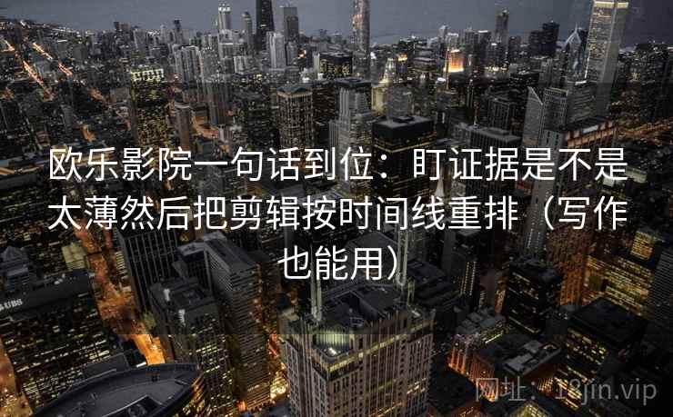 欧乐影院一句话到位：盯证据是不是太薄然后把剪辑按时间线重排（写作也能用）