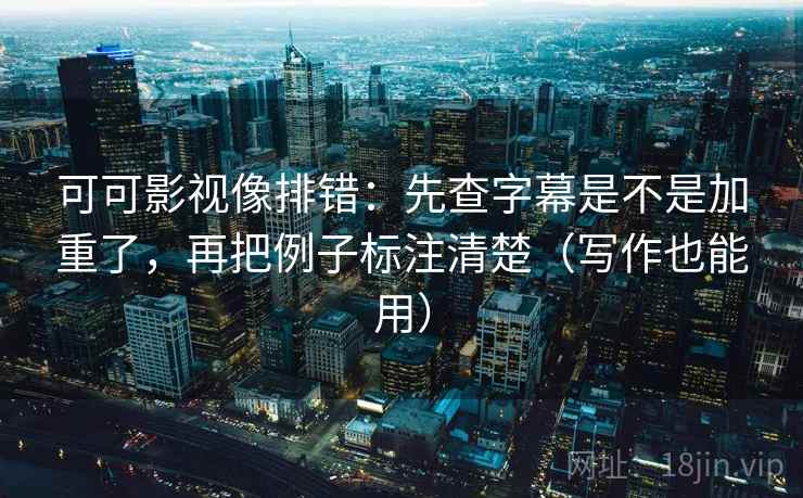 可可影视像排错：先查字幕是不是加重了，再把例子标注清楚（写作也能用）