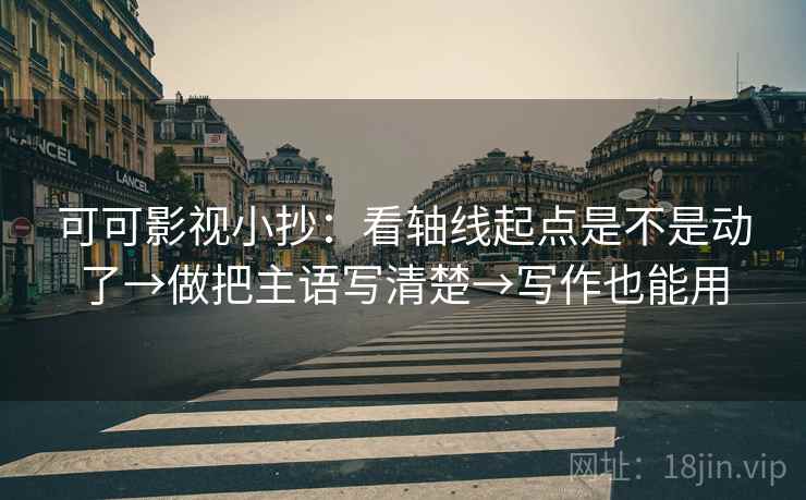 可可影视小抄：看轴线起点是不是动了→做把主语写清楚→写作也能用