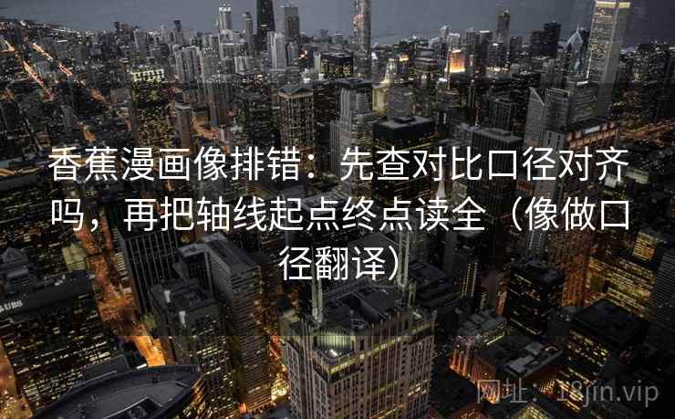 香蕉漫画像排错：先查对比口径对齐吗，再把轴线起点终点读全（像做口径翻译）