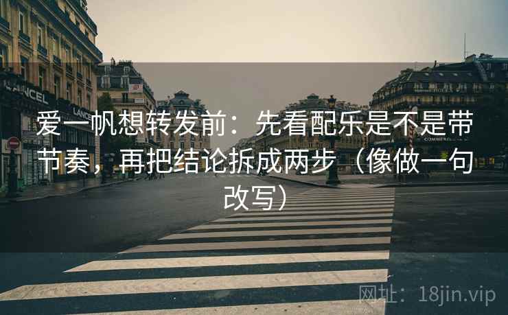 爱一帆想转发前：先看配乐是不是带节奏，再把结论拆成两步（像做一句改写）