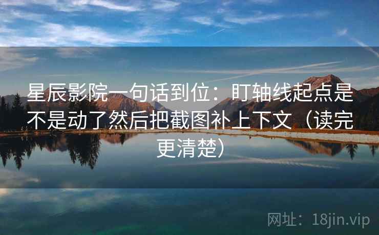 星辰影院一句话到位：盯轴线起点是不是动了然后把截图补上下文（读完更清楚）