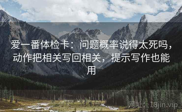 爱一番体检卡：问题概率说得太死吗，动作把相关写回相关，提示写作也能用