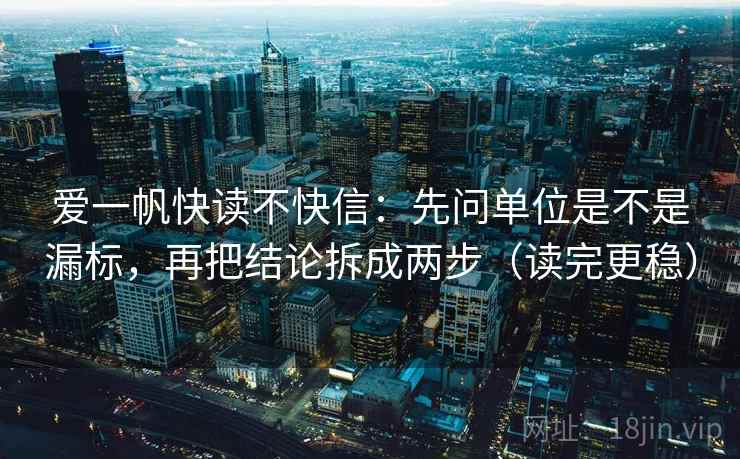 爱一帆快读不快信：先问单位是不是漏标，再把结论拆成两步（读完更稳）