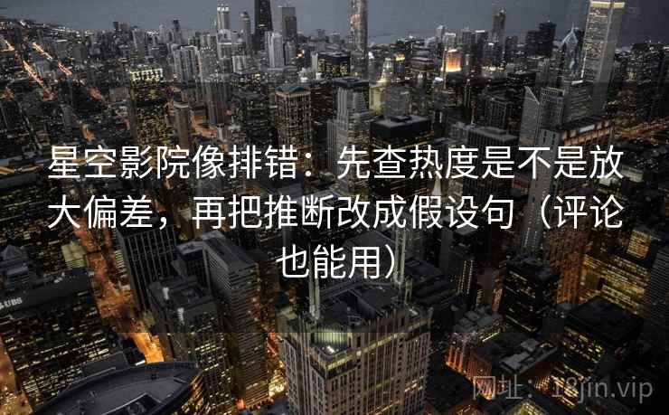 星空影院像排错：先查热度是不是放大偏差，再把推断改成假设句（评论也能用）