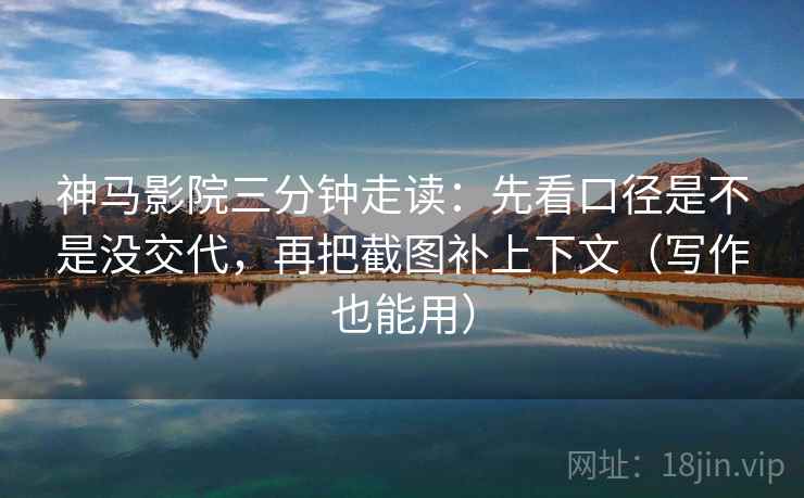 神马影院三分钟走读：先看口径是不是没交代，再把截图补上下文（写作也能用）