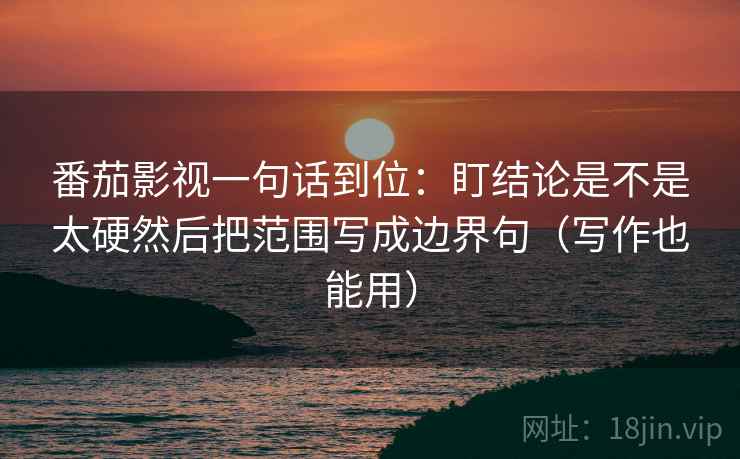 番茄影视一句话到位：盯结论是不是太硬然后把范围写成边界句（写作也能用）