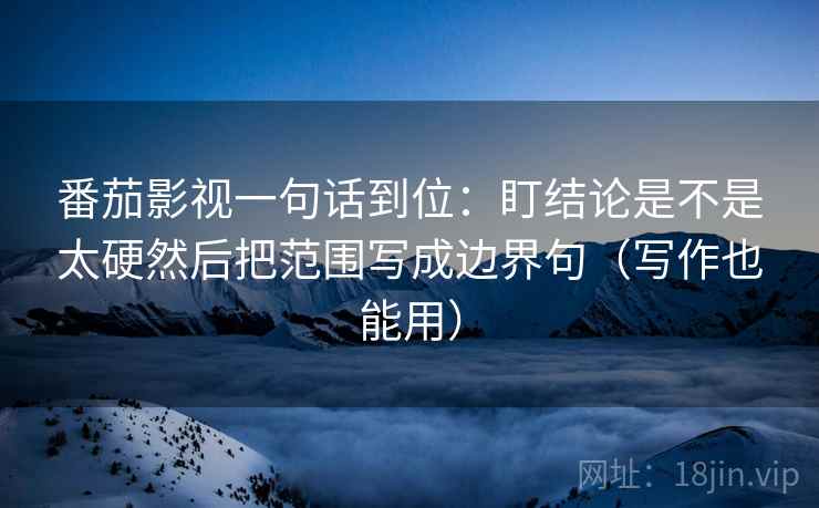 番茄影视一句话到位：盯结论是不是太硬然后把范围写成边界句（写作也能用）