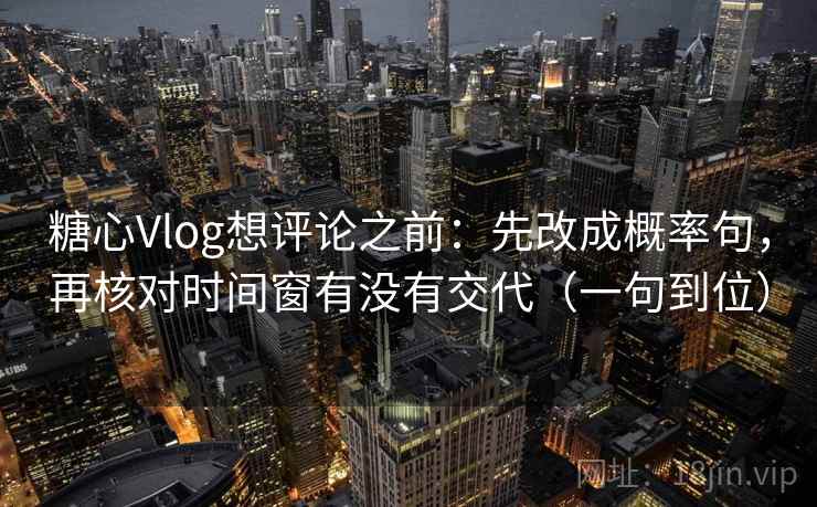 糖心Vlog想评论之前：先改成概率句，再核对时间窗有没有交代（一句到位）